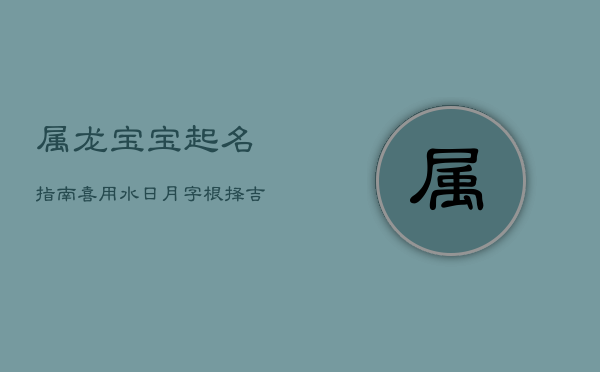 属龙宝宝起名指南：喜用水、日、月字根，择吉避忌寻好名