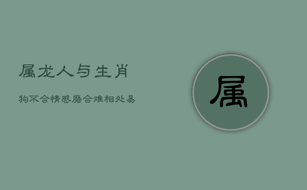 属龙人与生肖狗不合：情感磨合难，相处易冲突  第1张
