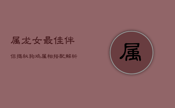 属龙女最佳伴侣揭秘：狗鸡属相搭配解析  第1张