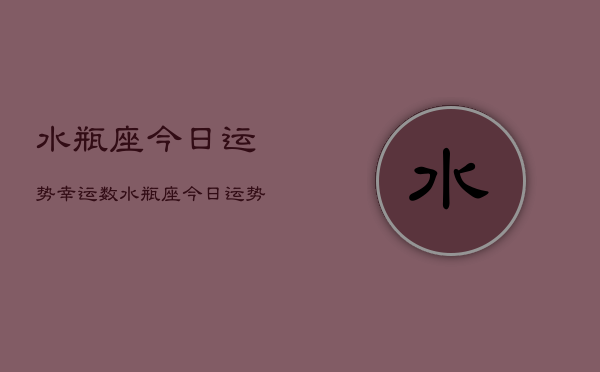 水瓶座今日运势幸运数，水瓶座今日运势幸运数字