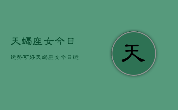 天蝎座女今日运势可好，天蝎座女今日运势如何  第1张