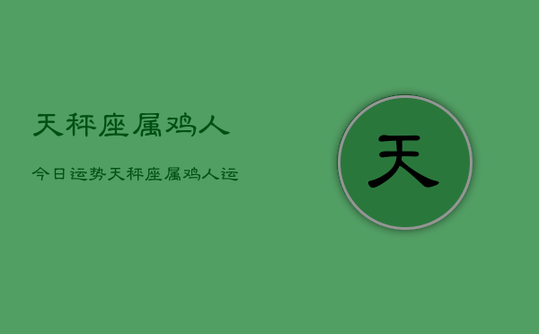 天秤座属鸡人今日运势，天秤座属鸡人运势今日  第1张