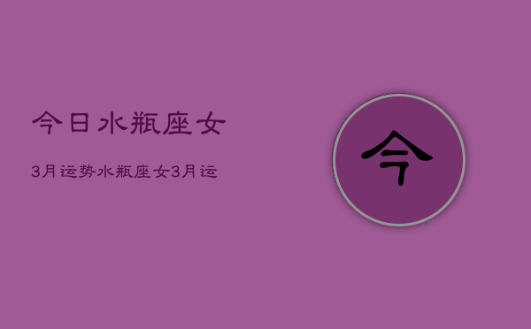 今日水瓶座女3月运势，水瓶座女3月运势占卜  第1张