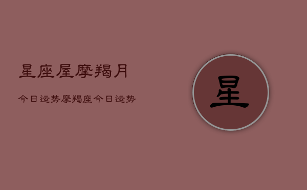 星座屋摩羯月今日运势，摩羯座今日运势星座屋  第1张