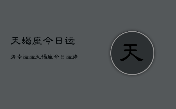 天蝎座今日运势幸运运，天蝎座今日运势查询  第1张