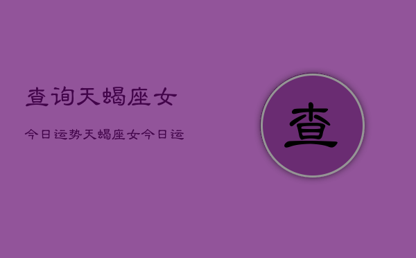查询天蝎座女今日运势，天蝎座女今日运势详解