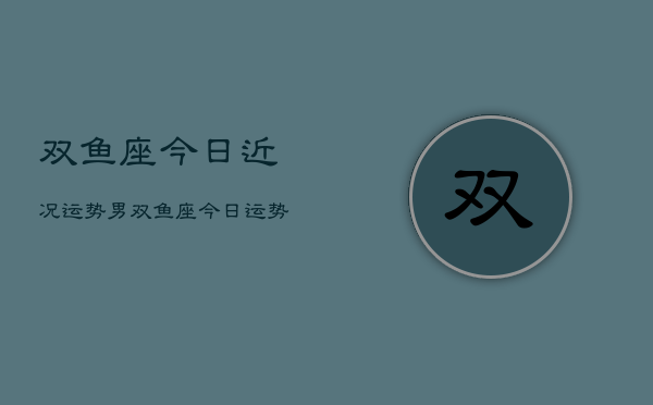 双鱼座今日近况运势男，双鱼座今日运势男运势详解  第1张
