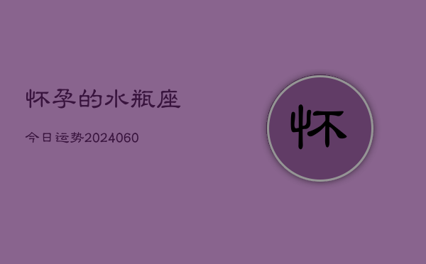 怀孕的水瓶座今日运势(20240607)  第1张