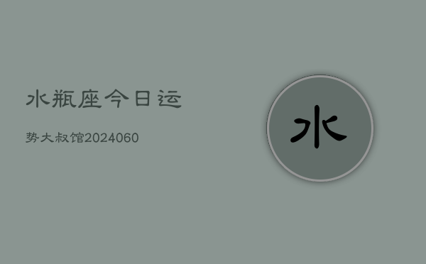 水瓶座今日运势大叔馆(20240607)
