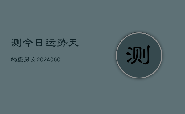 测今日运势天蝎座男女(20240607)  第1张