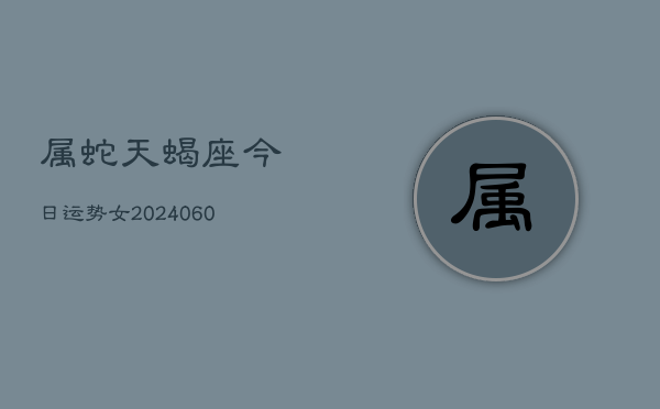 属蛇天蝎座今日运势女(20240608)  第1张