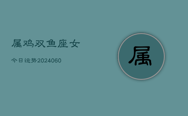 属鸡双鱼座女今日运势(20240608)  第1张