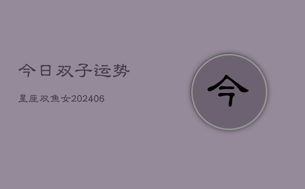 今日双子运势星座双鱼女(20240615)  第1张