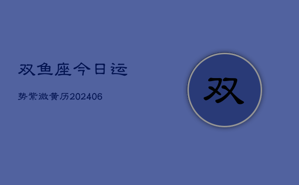 双鱼座今日运势紫微黄历(6月22日)