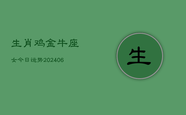 生肖鸡金牛座女今日运势(6月15日)  第1张